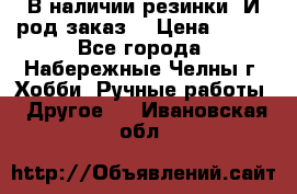 В наличии резинки. И род заказ. › Цена ­ 100 - Все города, Набережные Челны г. Хобби. Ручные работы » Другое   . Ивановская обл.